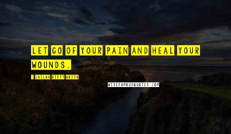 Lailah Gifty Akita Quotes: Let go of your pain and heal your wounds.