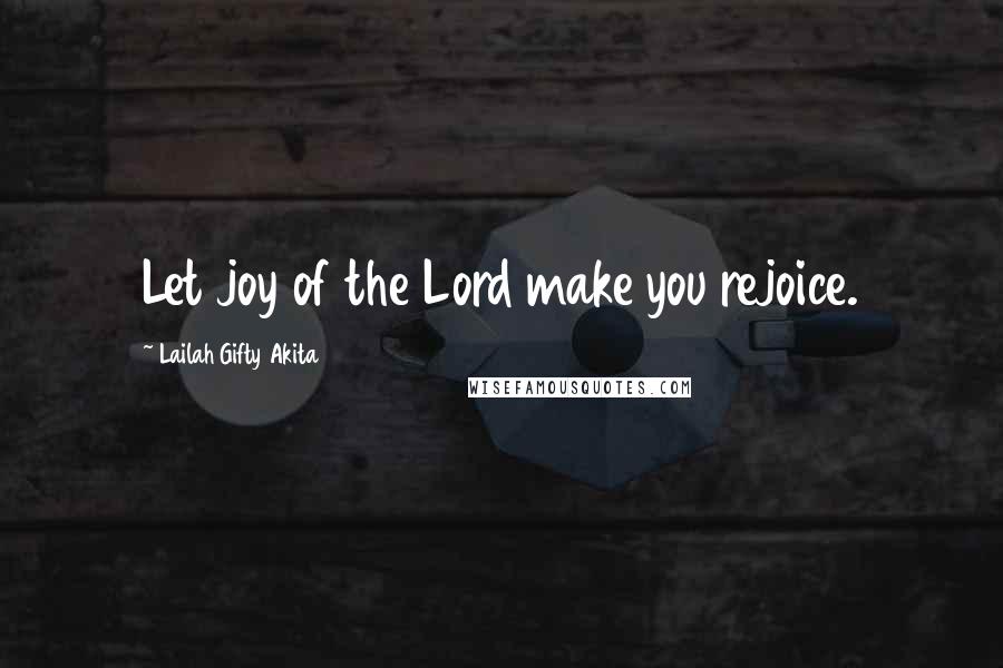 Lailah Gifty Akita Quotes: Let joy of the Lord make you rejoice.