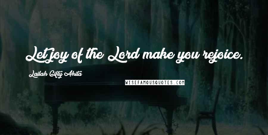 Lailah Gifty Akita Quotes: Let joy of the Lord make you rejoice.