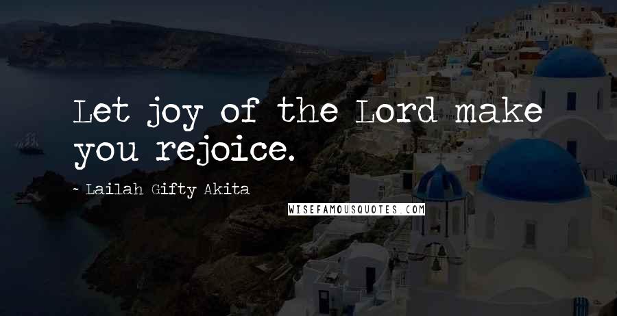 Lailah Gifty Akita Quotes: Let joy of the Lord make you rejoice.