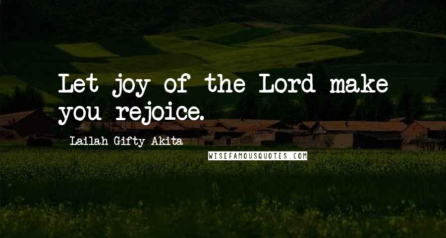 Lailah Gifty Akita Quotes: Let joy of the Lord make you rejoice.