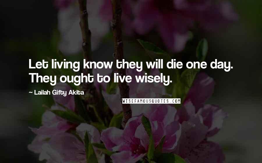 Lailah Gifty Akita Quotes: Let living know they will die one day. They ought to live wisely.