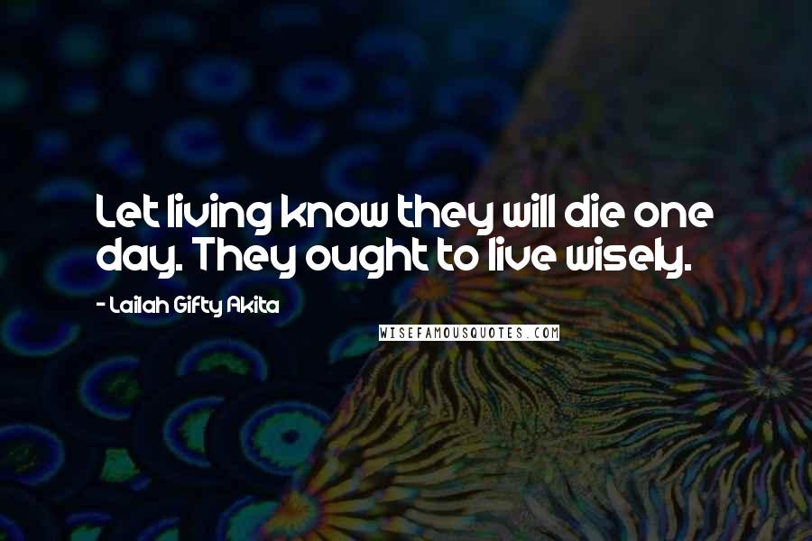 Lailah Gifty Akita Quotes: Let living know they will die one day. They ought to live wisely.