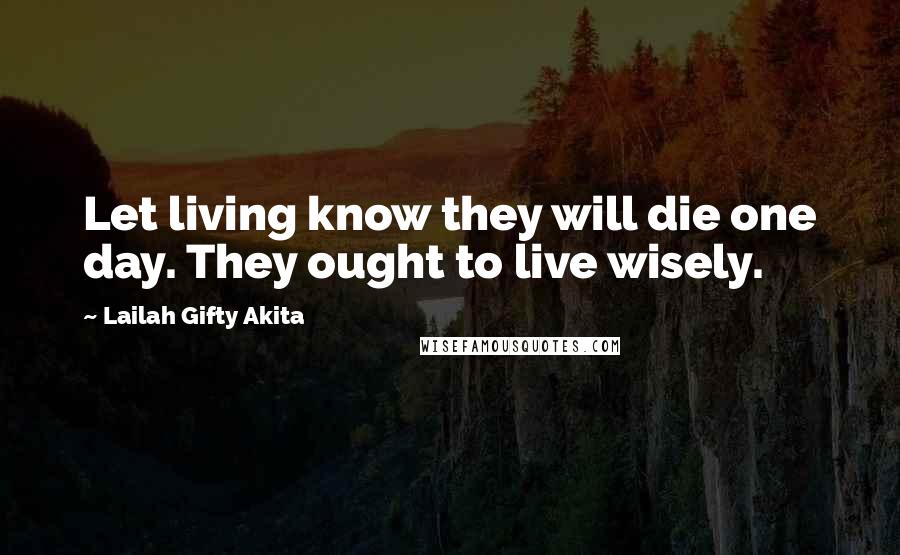 Lailah Gifty Akita Quotes: Let living know they will die one day. They ought to live wisely.