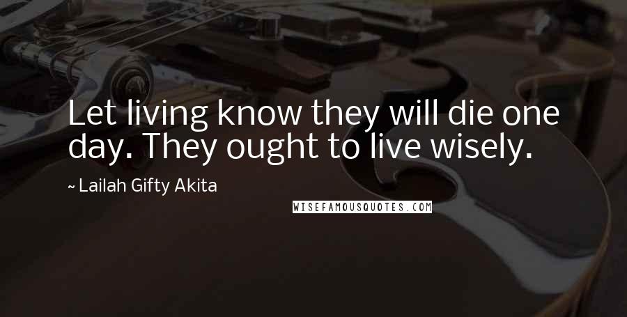Lailah Gifty Akita Quotes: Let living know they will die one day. They ought to live wisely.