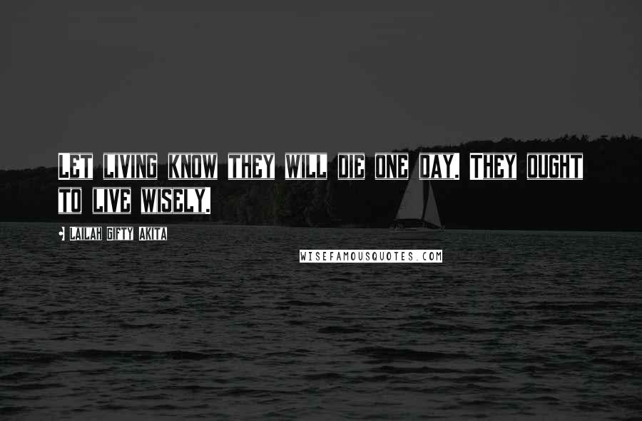 Lailah Gifty Akita Quotes: Let living know they will die one day. They ought to live wisely.