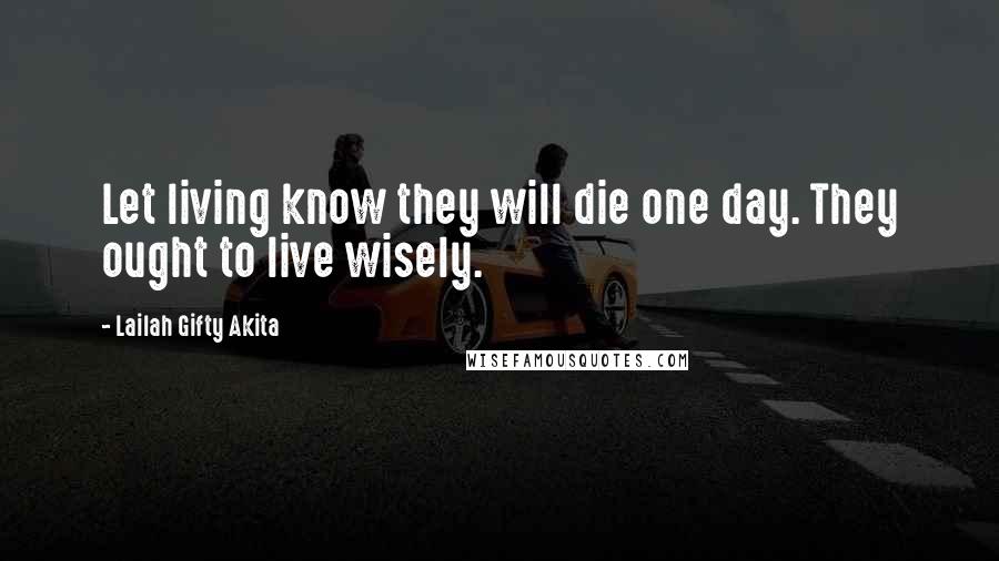 Lailah Gifty Akita Quotes: Let living know they will die one day. They ought to live wisely.