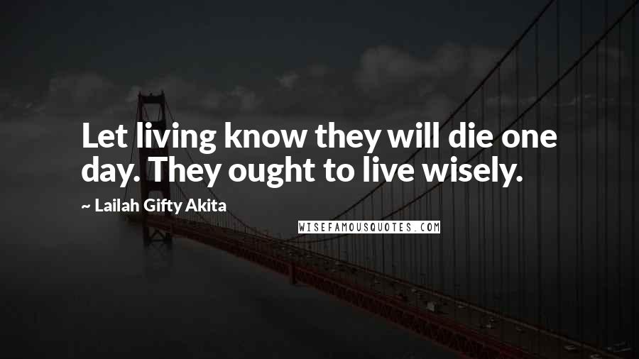 Lailah Gifty Akita Quotes: Let living know they will die one day. They ought to live wisely.