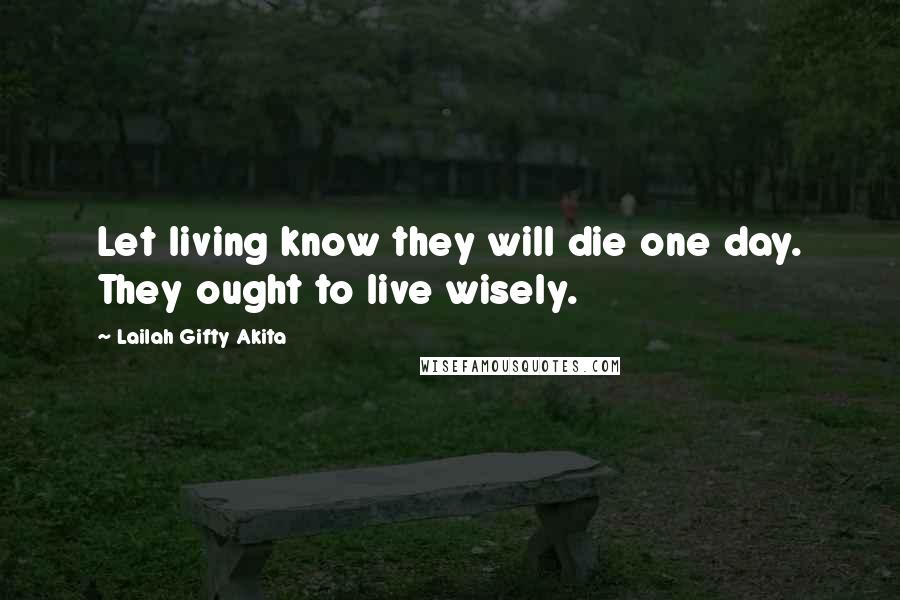 Lailah Gifty Akita Quotes: Let living know they will die one day. They ought to live wisely.