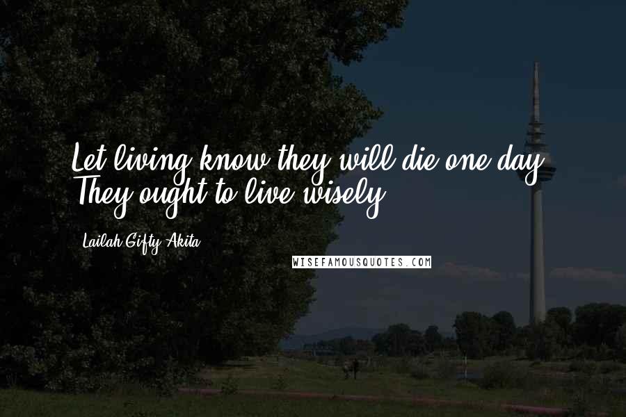 Lailah Gifty Akita Quotes: Let living know they will die one day. They ought to live wisely.