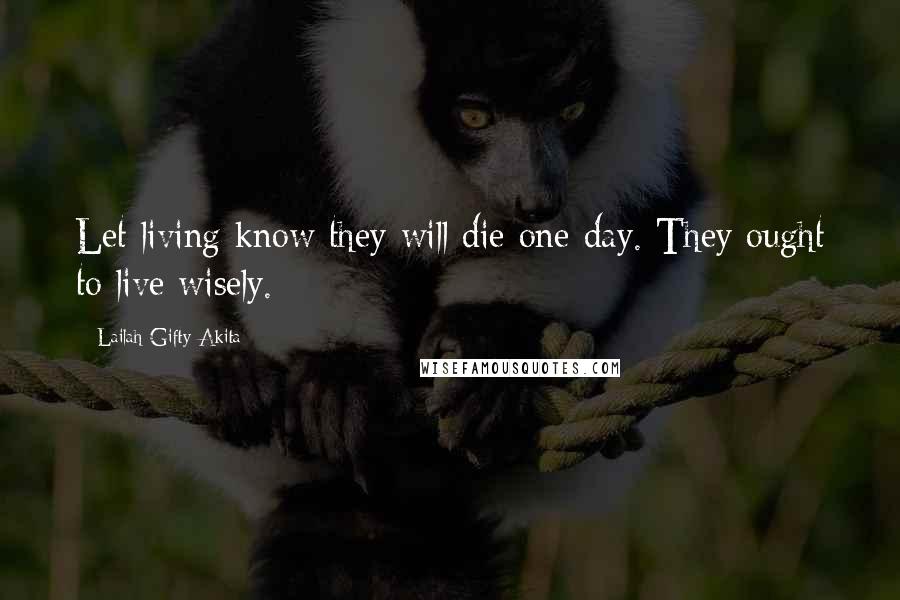 Lailah Gifty Akita Quotes: Let living know they will die one day. They ought to live wisely.