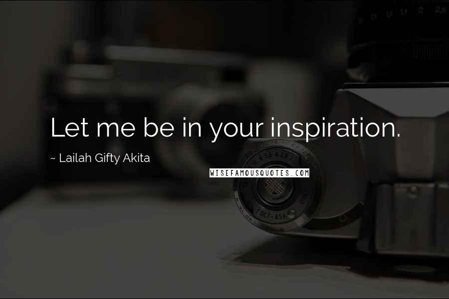 Lailah Gifty Akita Quotes: Let me be in your inspiration.