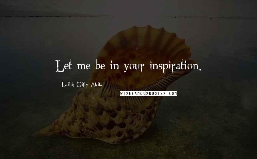 Lailah Gifty Akita Quotes: Let me be in your inspiration.