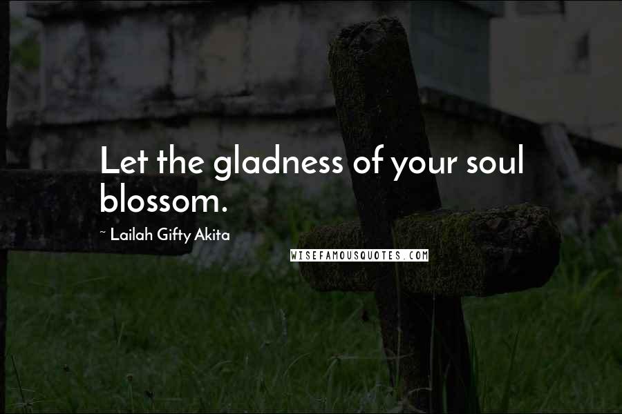 Lailah Gifty Akita Quotes: Let the gladness of your soul blossom.
