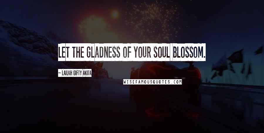 Lailah Gifty Akita Quotes: Let the gladness of your soul blossom.