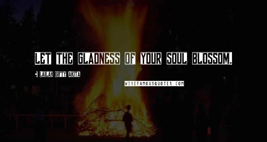 Lailah Gifty Akita Quotes: Let the gladness of your soul blossom.