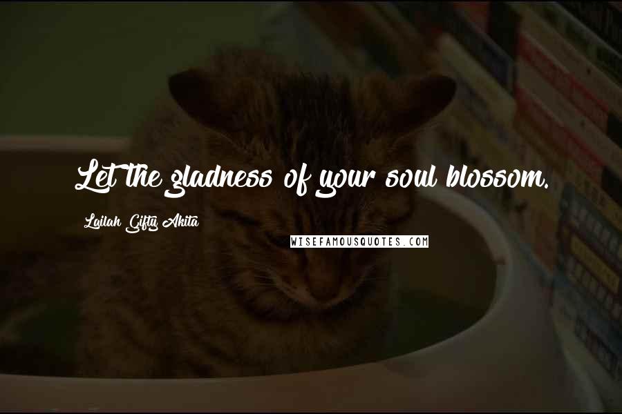 Lailah Gifty Akita Quotes: Let the gladness of your soul blossom.