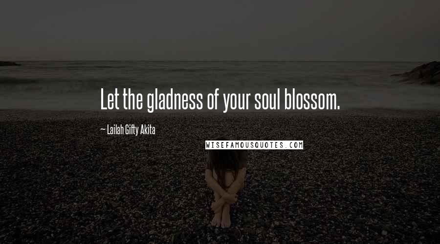 Lailah Gifty Akita Quotes: Let the gladness of your soul blossom.