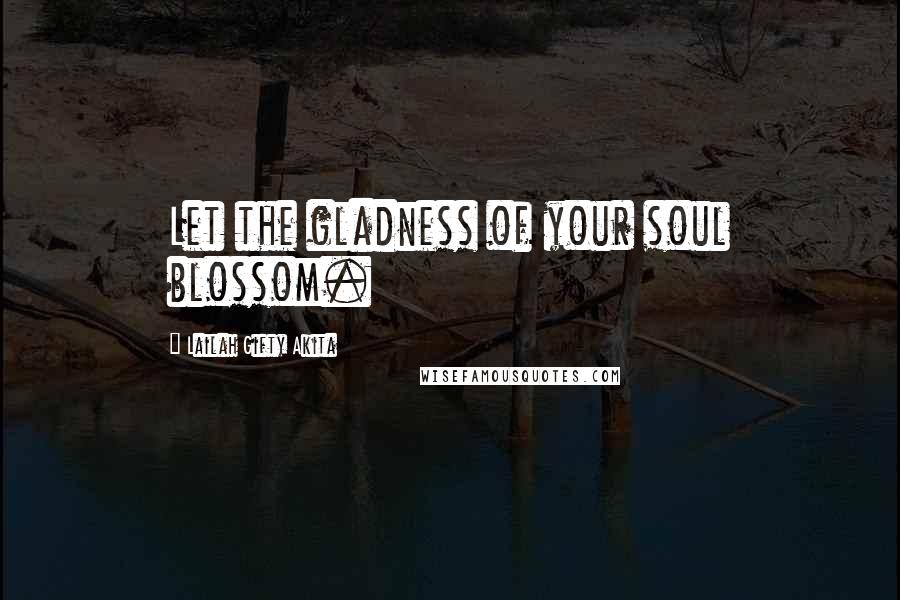 Lailah Gifty Akita Quotes: Let the gladness of your soul blossom.