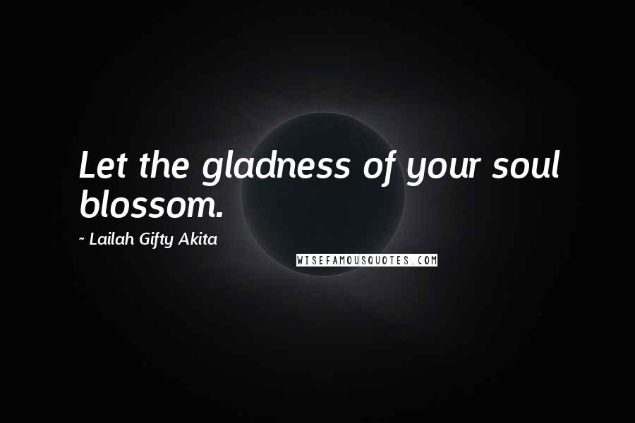 Lailah Gifty Akita Quotes: Let the gladness of your soul blossom.