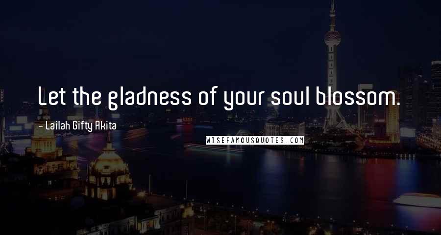 Lailah Gifty Akita Quotes: Let the gladness of your soul blossom.