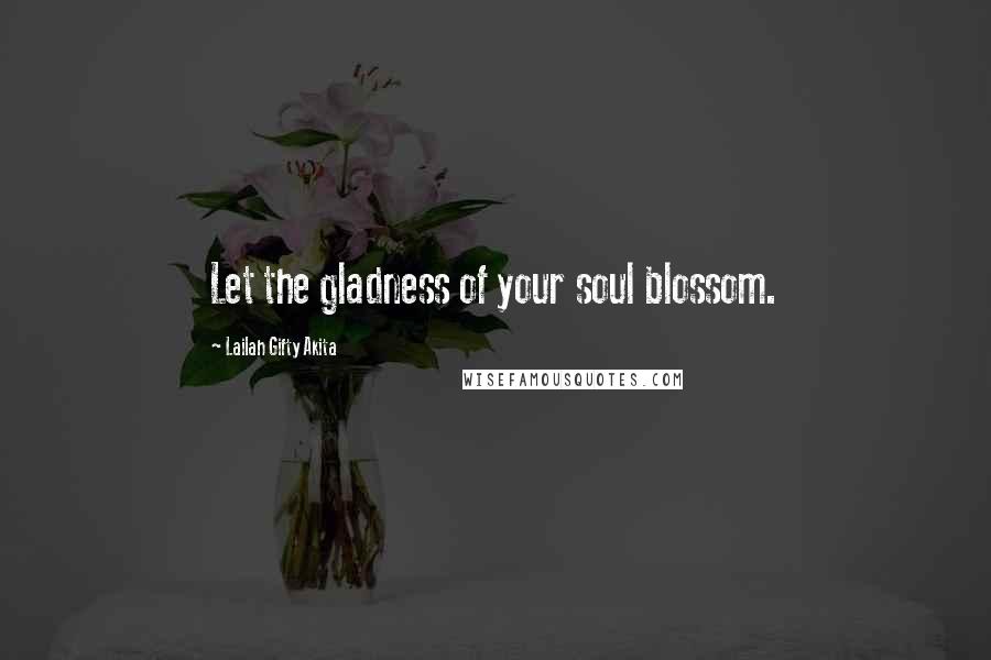 Lailah Gifty Akita Quotes: Let the gladness of your soul blossom.