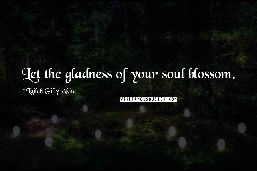 Lailah Gifty Akita Quotes: Let the gladness of your soul blossom.