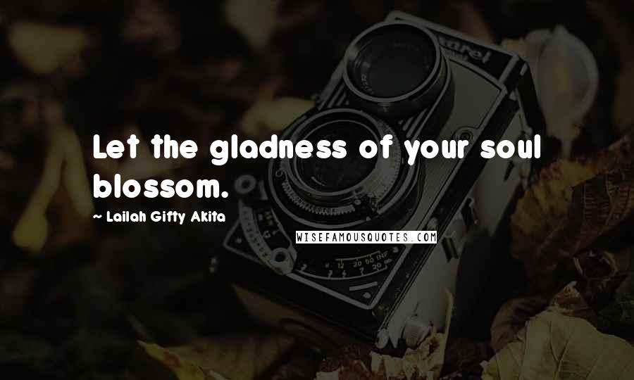 Lailah Gifty Akita Quotes: Let the gladness of your soul blossom.