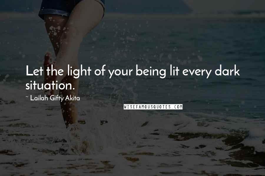 Lailah Gifty Akita Quotes: Let the light of your being lit every dark situation.