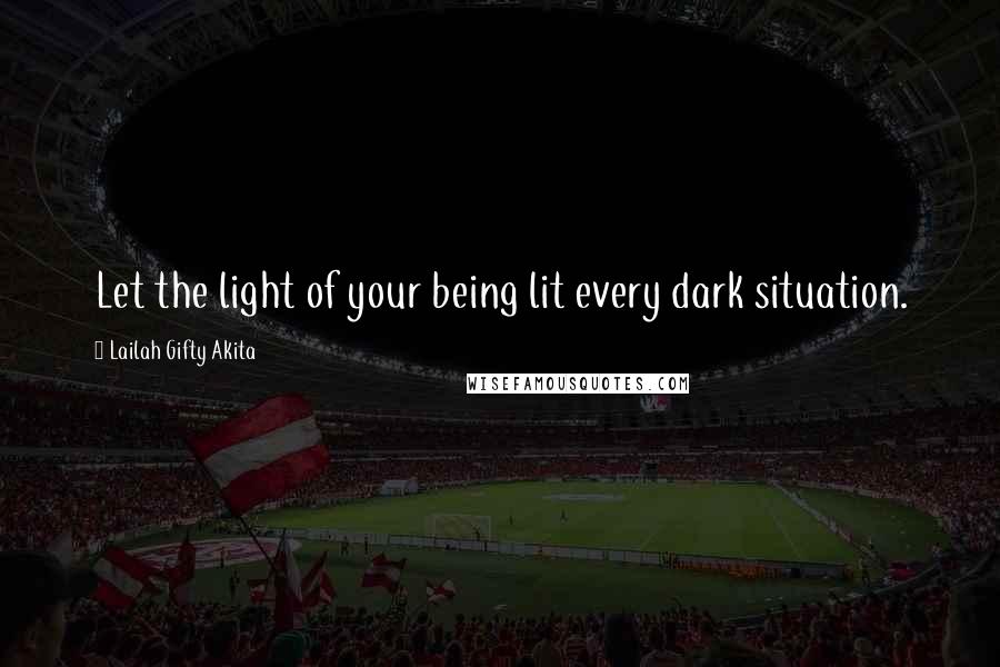 Lailah Gifty Akita Quotes: Let the light of your being lit every dark situation.