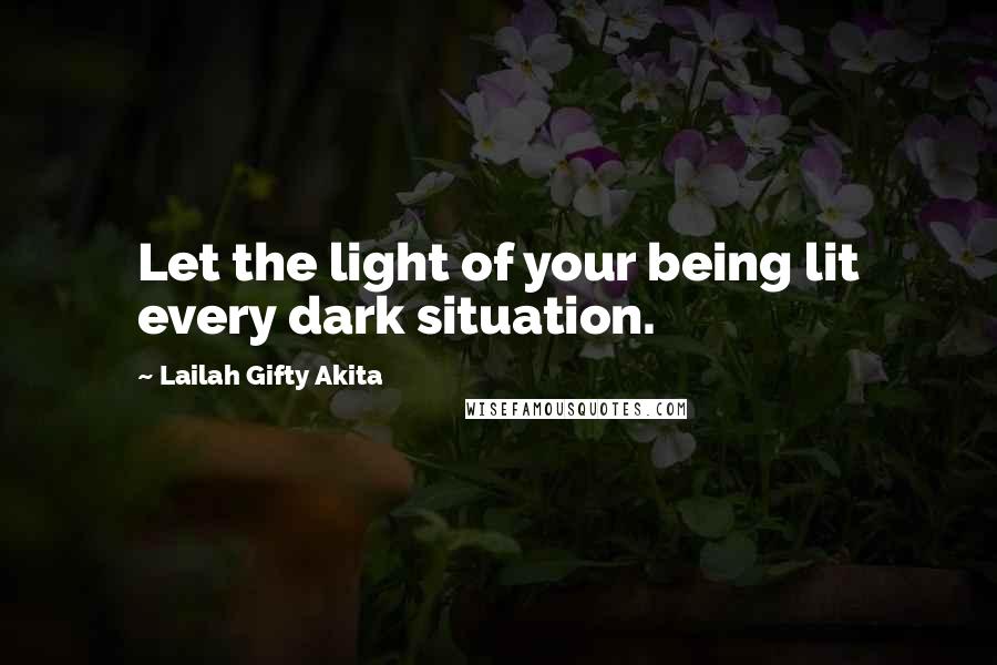 Lailah Gifty Akita Quotes: Let the light of your being lit every dark situation.