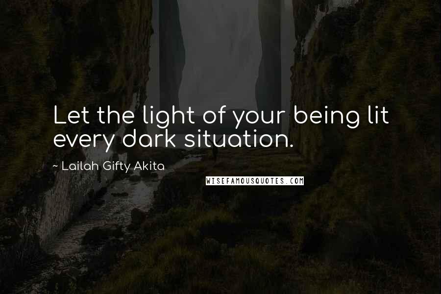 Lailah Gifty Akita Quotes: Let the light of your being lit every dark situation.