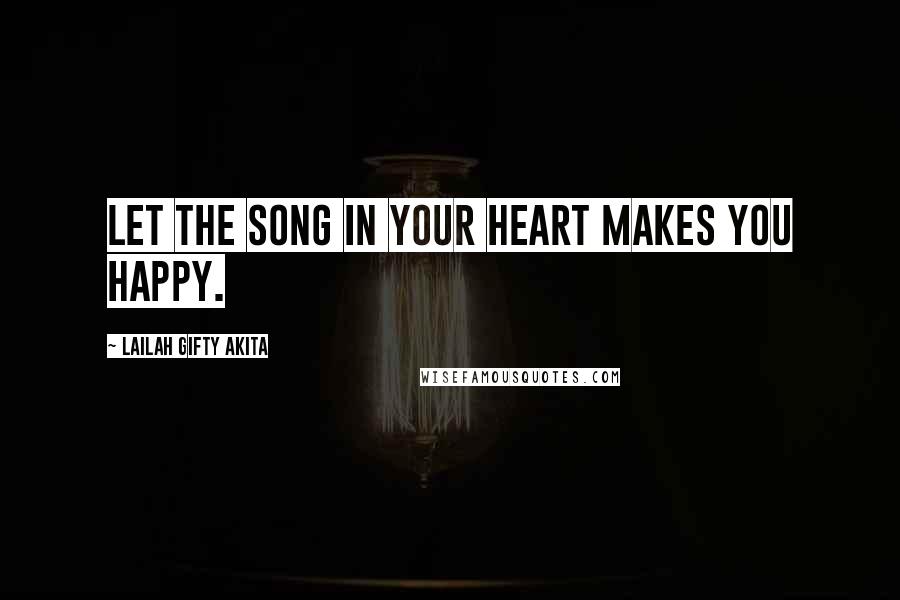 Lailah Gifty Akita Quotes: Let the song in your heart makes you happy.