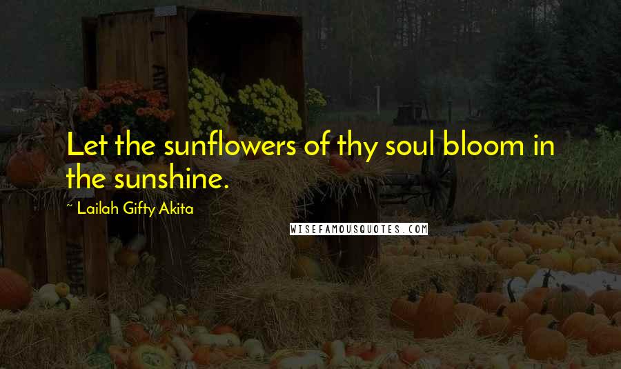 Lailah Gifty Akita Quotes: Let the sunflowers of thy soul bloom in the sunshine.