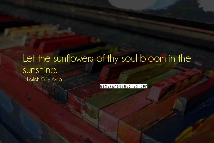 Lailah Gifty Akita Quotes: Let the sunflowers of thy soul bloom in the sunshine.