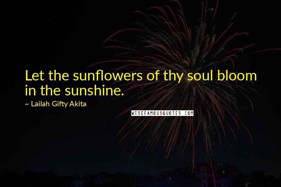 Lailah Gifty Akita Quotes: Let the sunflowers of thy soul bloom in the sunshine.