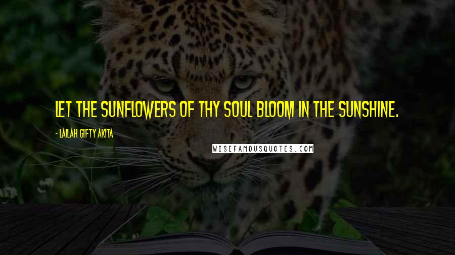 Lailah Gifty Akita Quotes: Let the sunflowers of thy soul bloom in the sunshine.