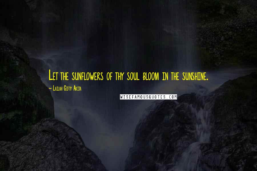 Lailah Gifty Akita Quotes: Let the sunflowers of thy soul bloom in the sunshine.