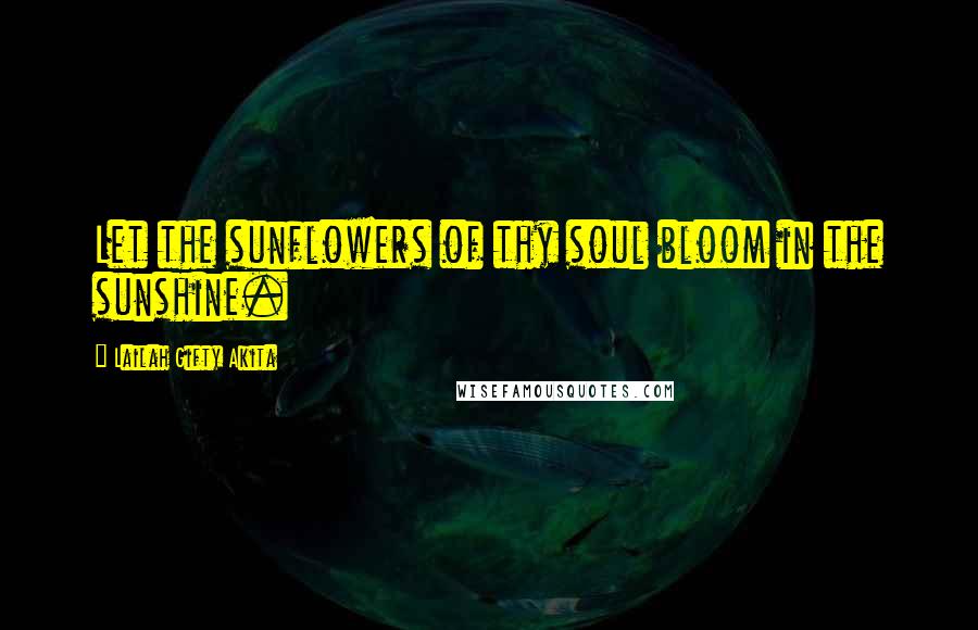 Lailah Gifty Akita Quotes: Let the sunflowers of thy soul bloom in the sunshine.
