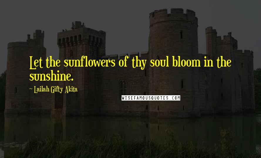Lailah Gifty Akita Quotes: Let the sunflowers of thy soul bloom in the sunshine.