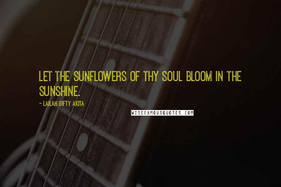 Lailah Gifty Akita Quotes: Let the sunflowers of thy soul bloom in the sunshine.