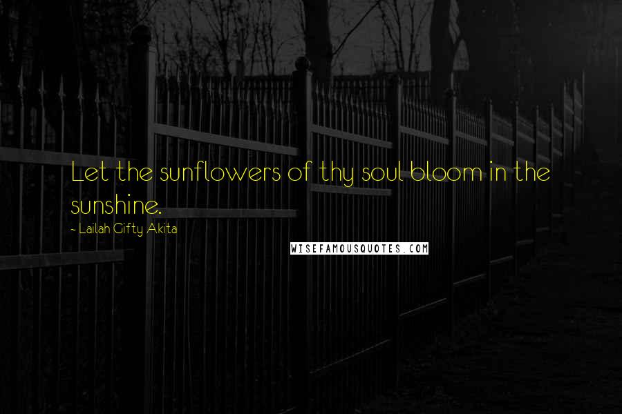 Lailah Gifty Akita Quotes: Let the sunflowers of thy soul bloom in the sunshine.
