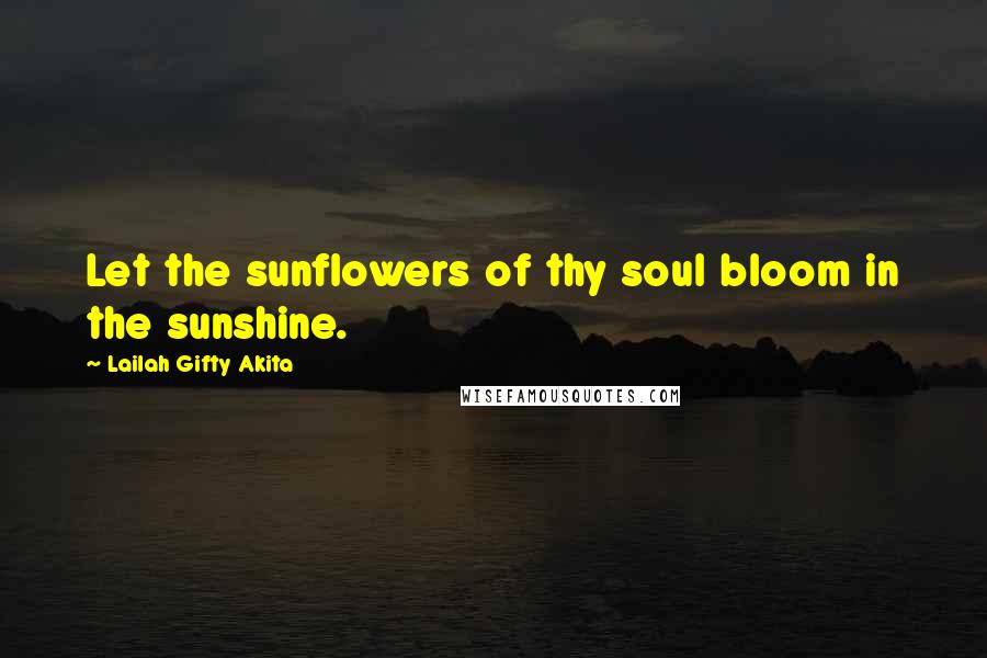 Lailah Gifty Akita Quotes: Let the sunflowers of thy soul bloom in the sunshine.