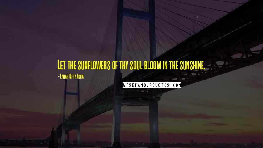 Lailah Gifty Akita Quotes: Let the sunflowers of thy soul bloom in the sunshine.