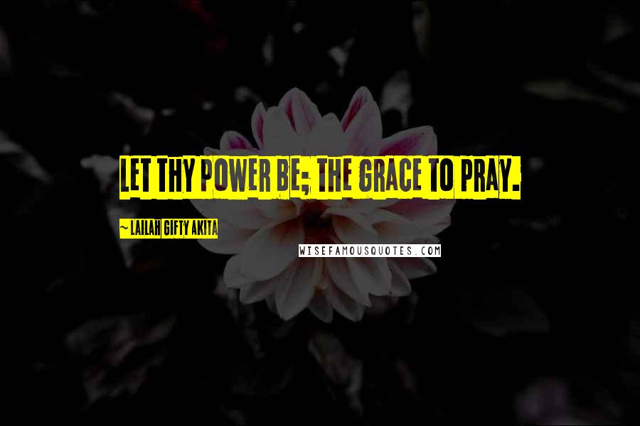 Lailah Gifty Akita Quotes: Let thy power be; the grace to pray.