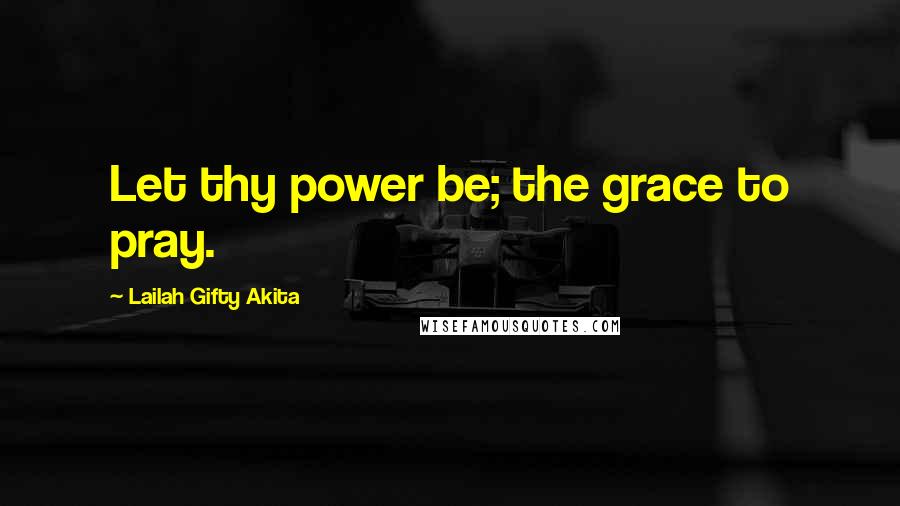Lailah Gifty Akita Quotes: Let thy power be; the grace to pray.