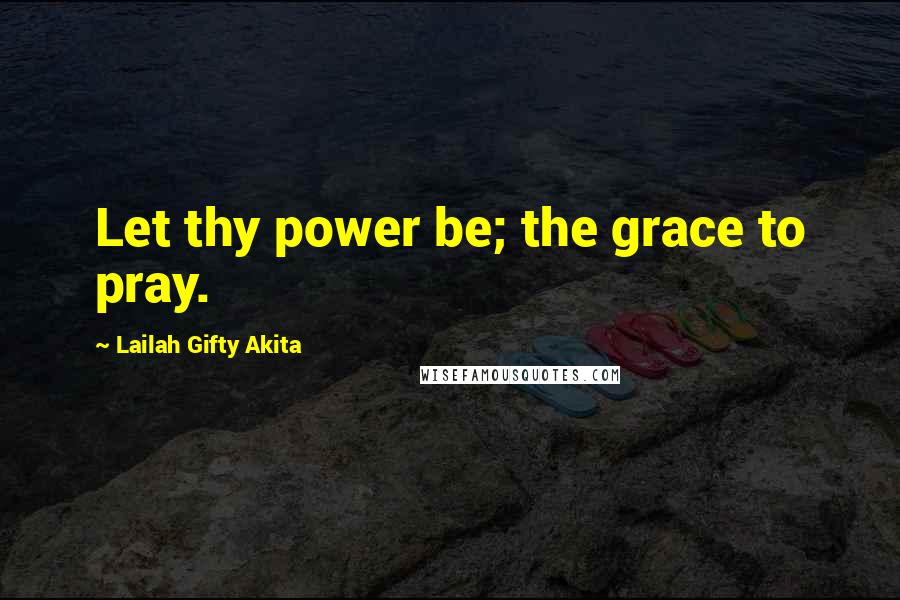 Lailah Gifty Akita Quotes: Let thy power be; the grace to pray.