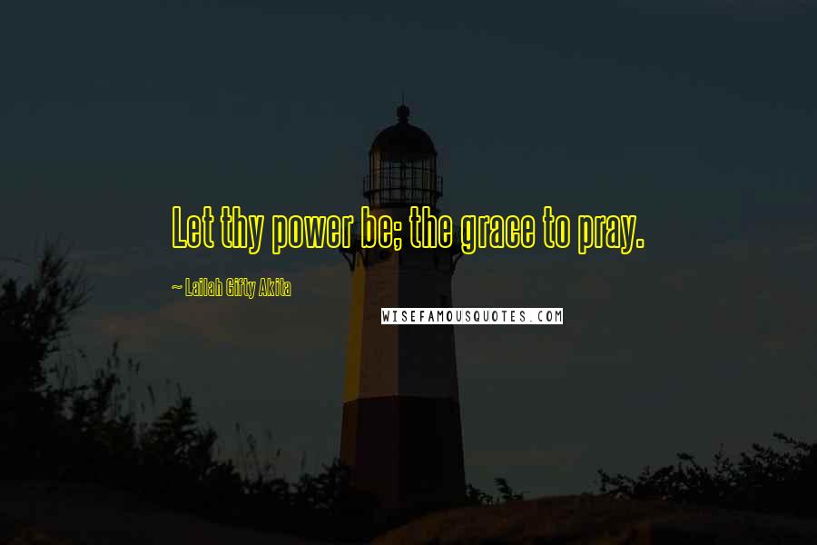 Lailah Gifty Akita Quotes: Let thy power be; the grace to pray.