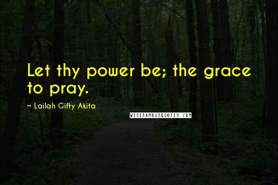 Lailah Gifty Akita Quotes: Let thy power be; the grace to pray.