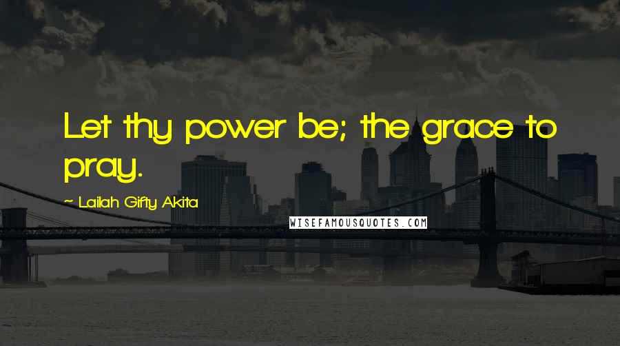 Lailah Gifty Akita Quotes: Let thy power be; the grace to pray.